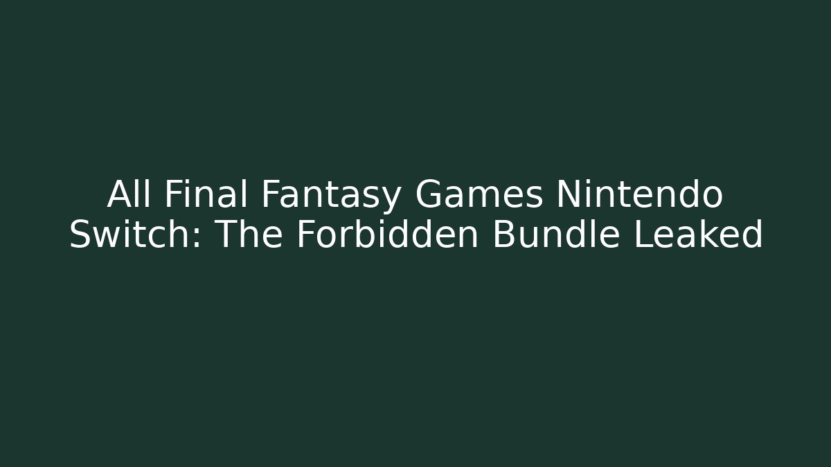 All Final Fantasy Games Nintendo Switch: The Forbidden Bundle Leaked