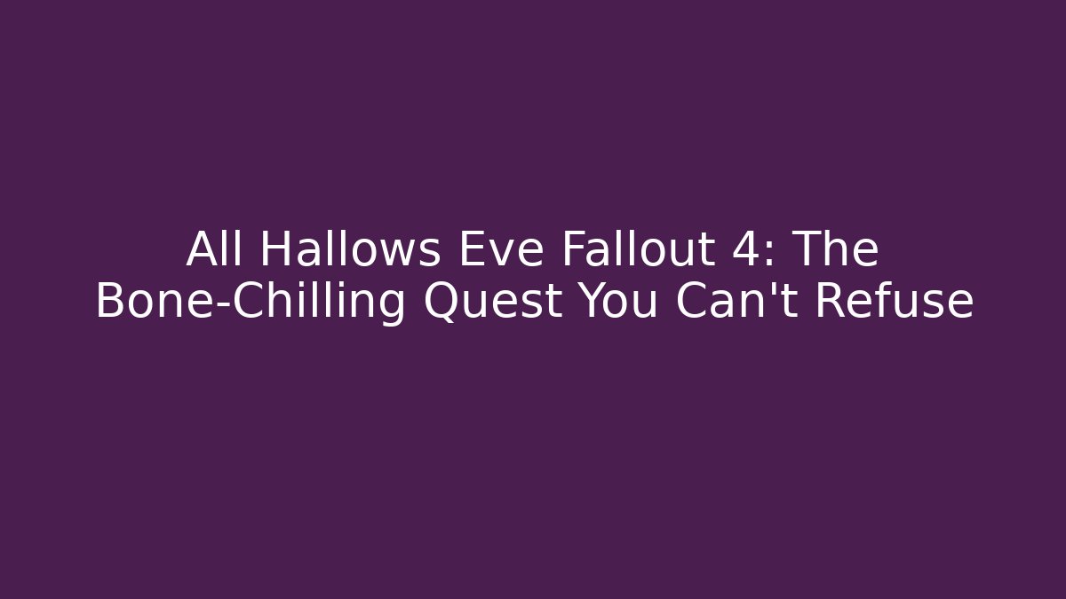All Hallows Eve Fallout 4: The Bone-Chilling Quest You Can't Refuse