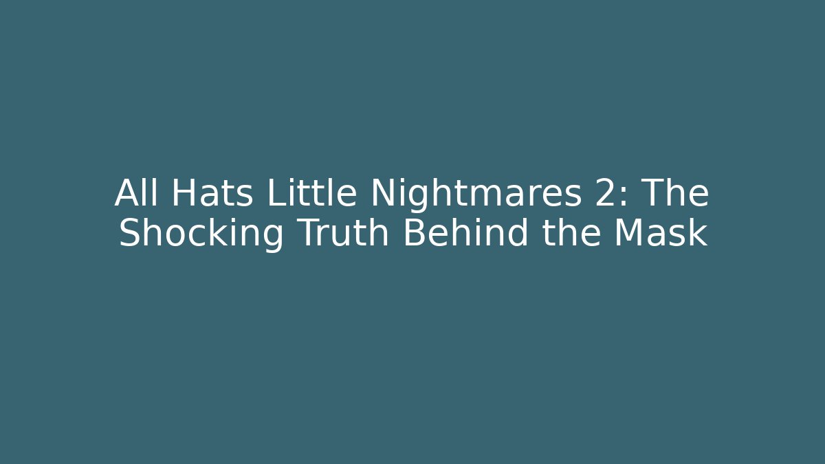 All Hats Little Nightmares 2: The Shocking Truth Behind the Mask