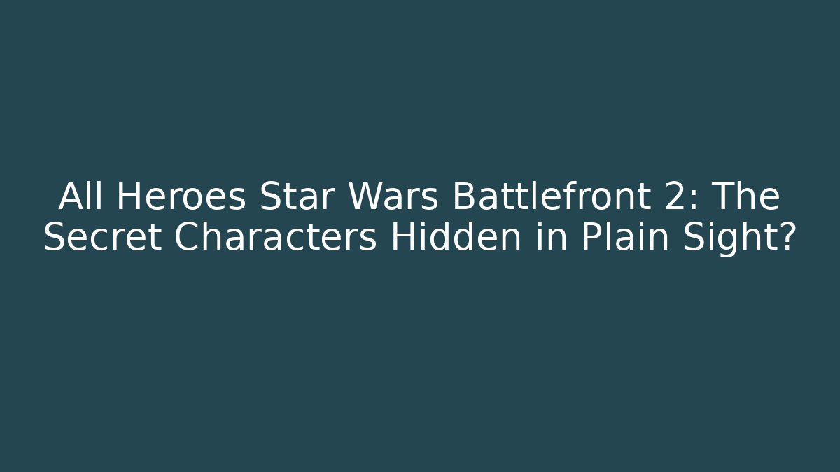All Heroes Star Wars Battlefront 2: The Secret Characters Hidden in Plain Sight?