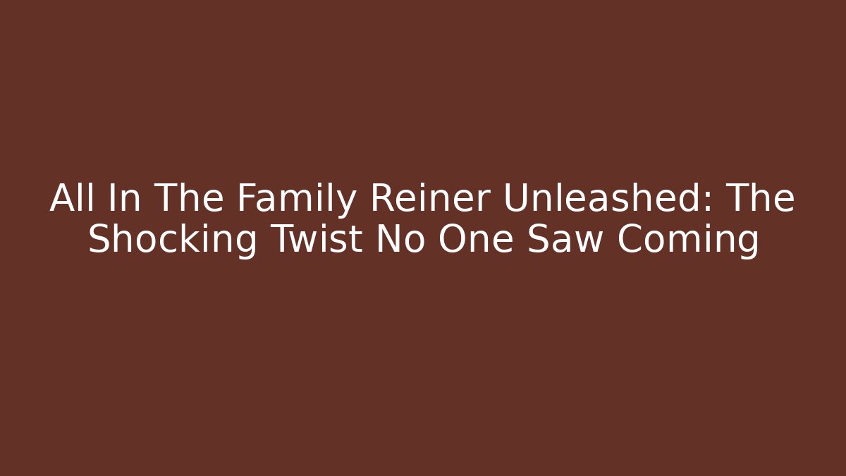 All In The Family Reiner Unleashed: The Shocking Twist No One Saw Coming