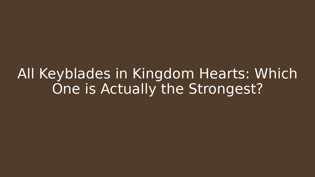 All Keyblades in Kingdom Hearts: Which One is Actually the Strongest? - Critter Realm