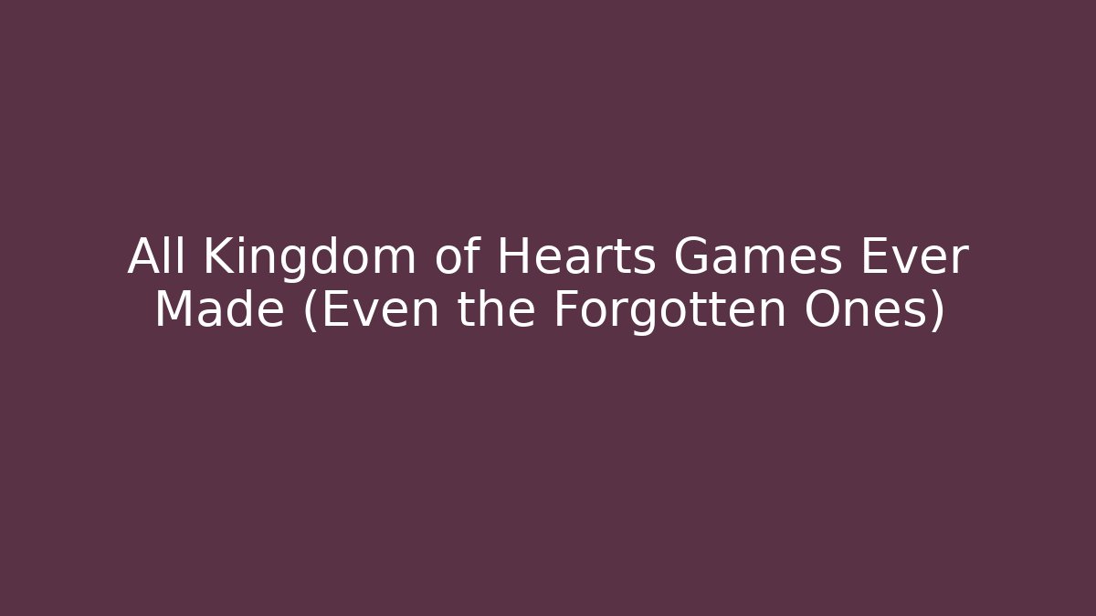All Kingdom of Hearts Games Ever Made (Even the Forgotten Ones)