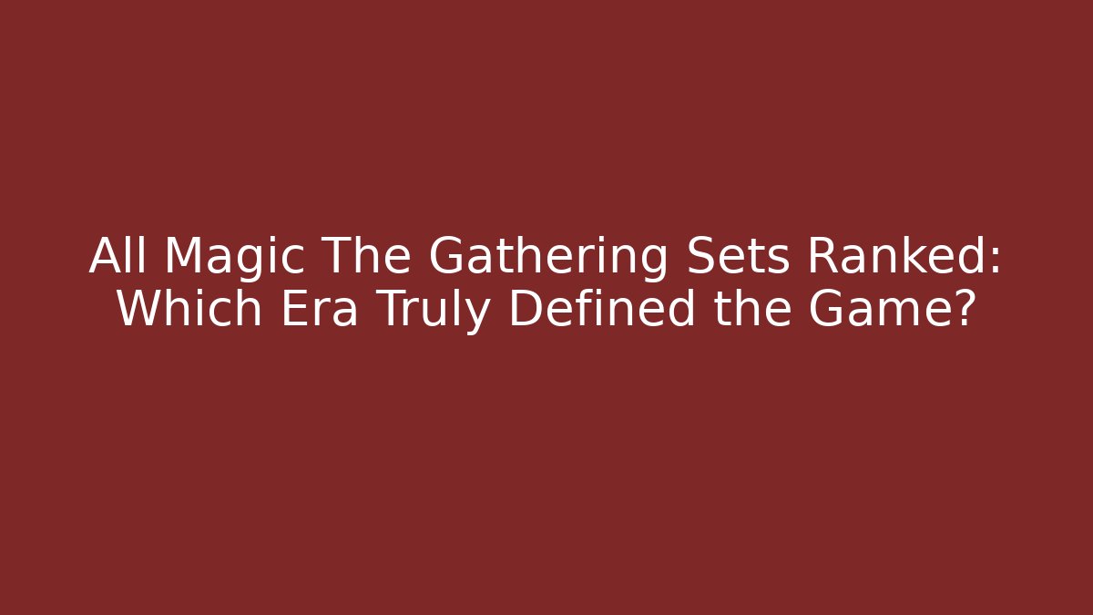 All Magic The Gathering Sets Ranked: Which Era Truly Defined the Game?