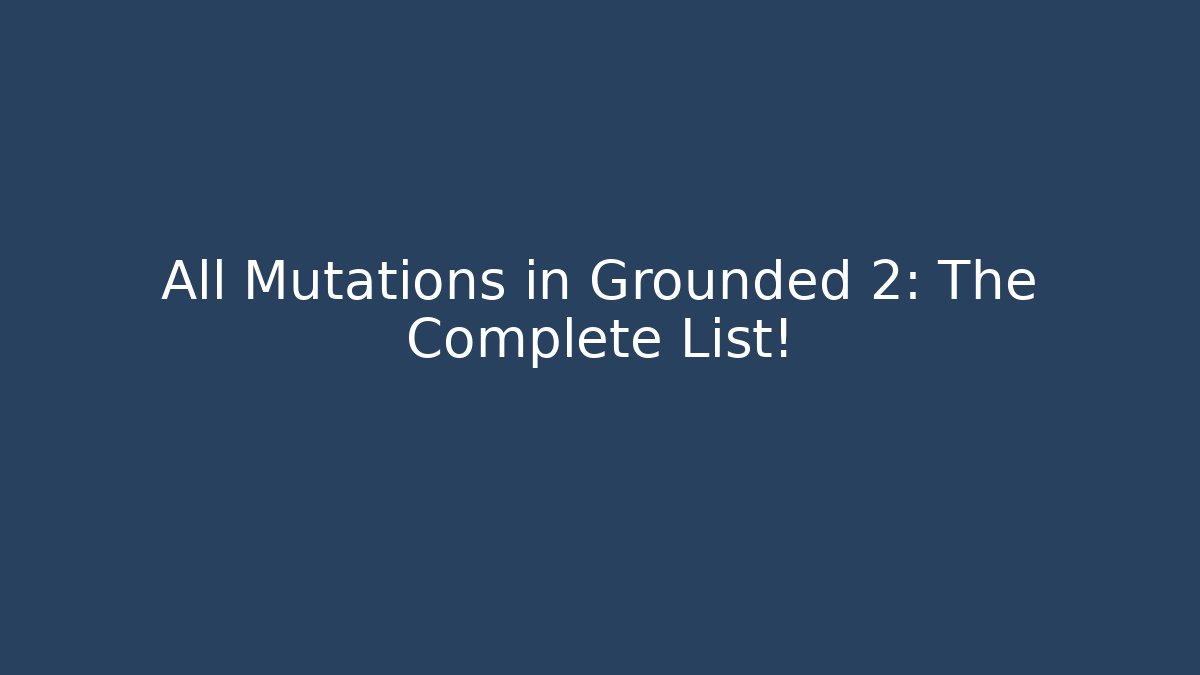 All Mutations in Grounded 2: The Complete List!