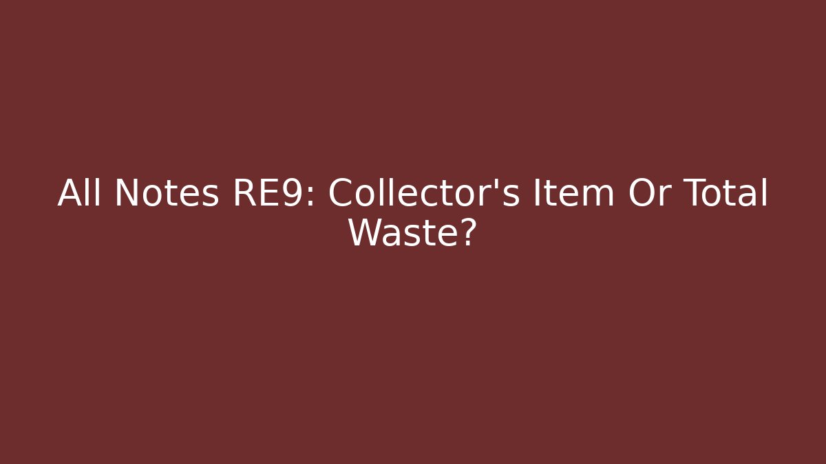 All Notes RE9: Collector's Item Or Total Waste?