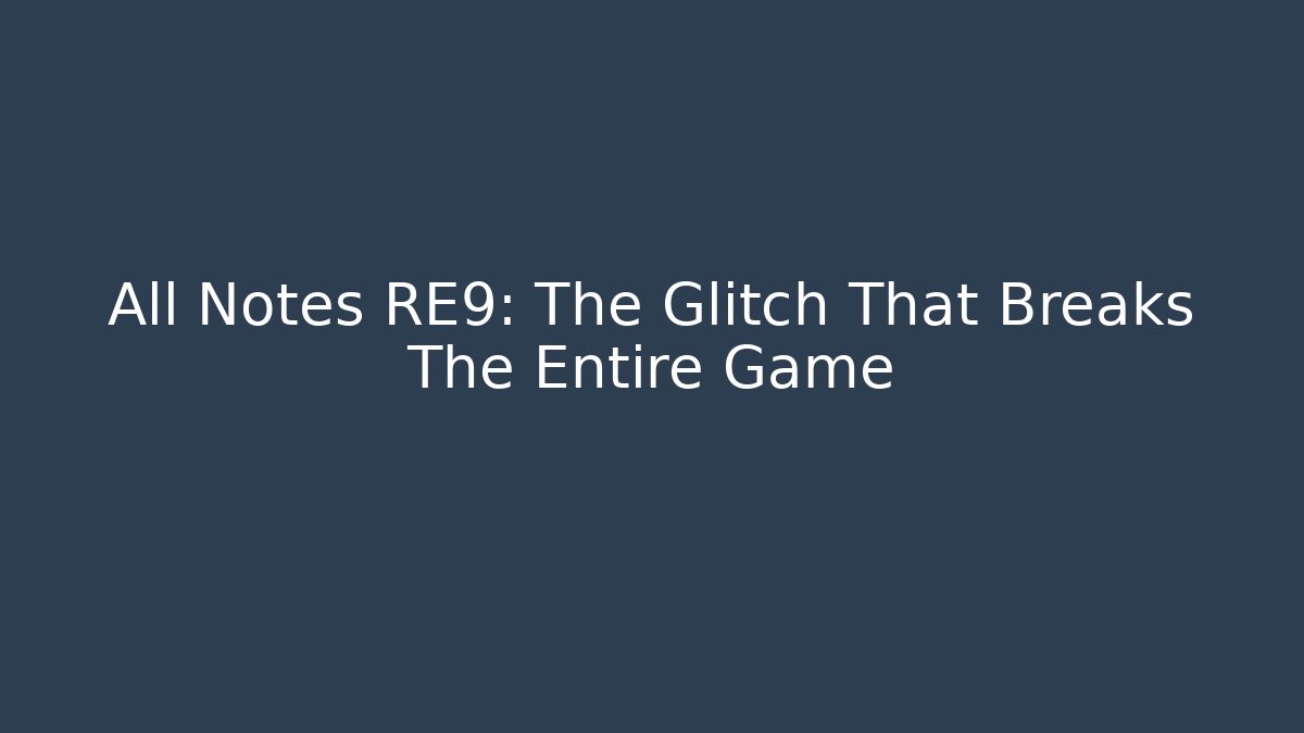 All Notes RE9: The Glitch That Breaks The Entire Game
