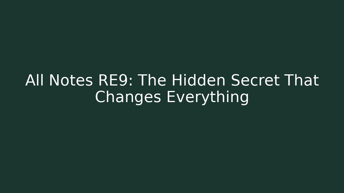 All Notes RE9: The Hidden Secret That Changes Everything