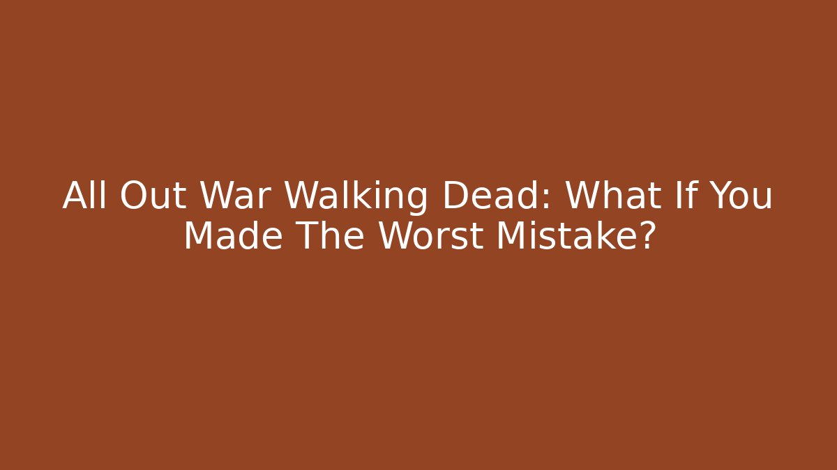 All Out War Walking Dead: What If You Made The Worst Mistake?