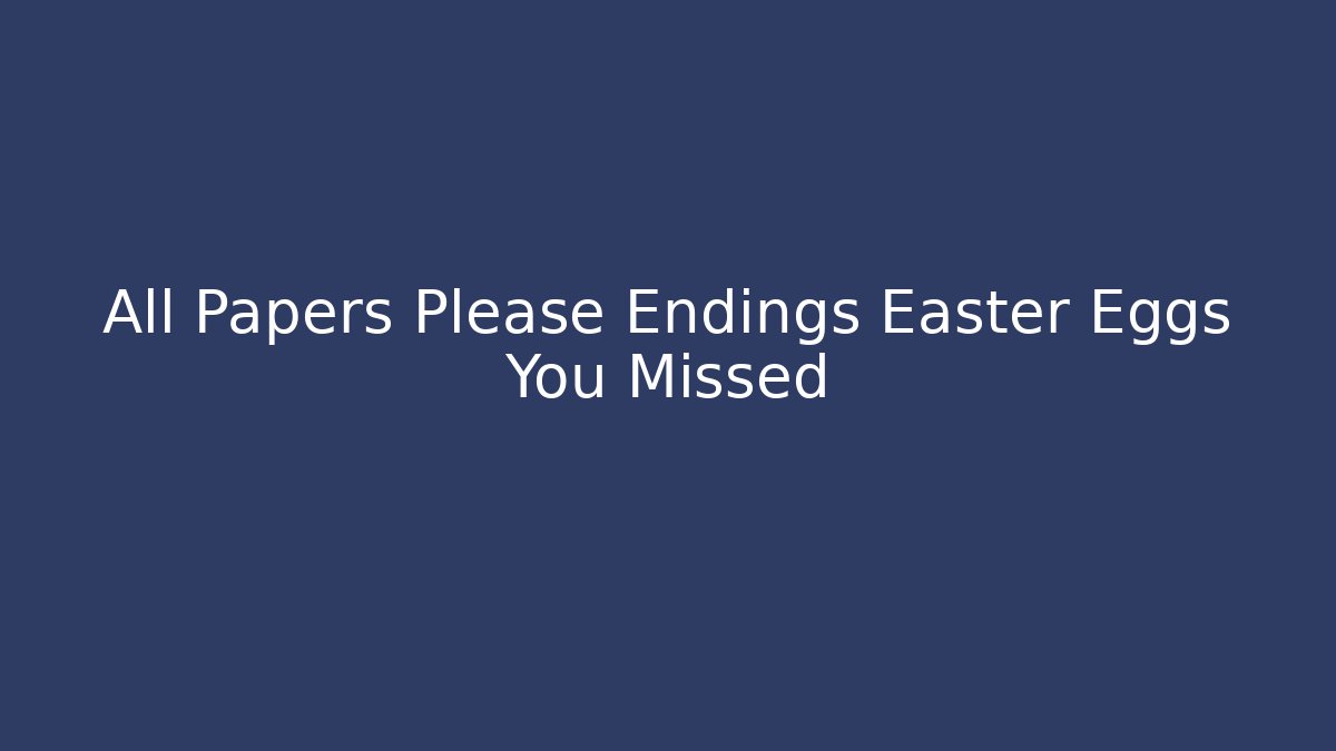 All Papers Please Endings Easter Eggs You Missed