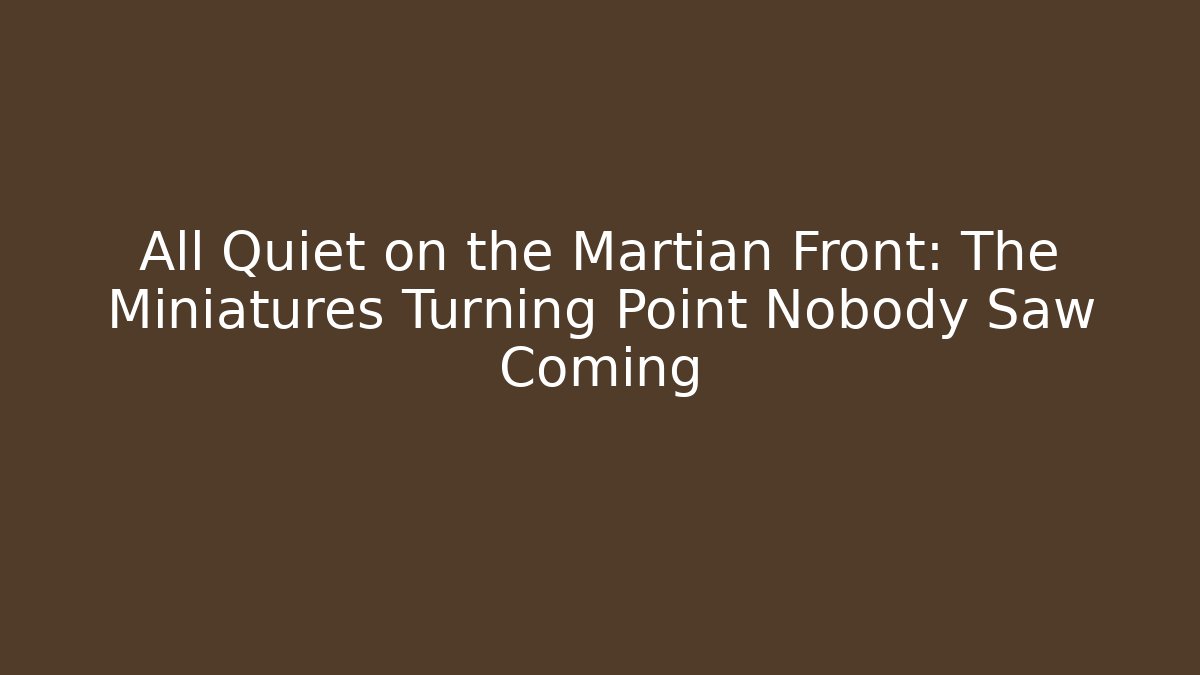 All Quiet on the Martian Front: The Miniatures Turning Point Nobody Saw Coming