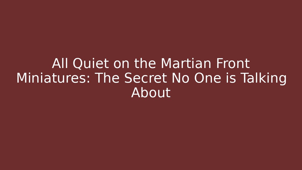 All Quiet on the Martian Front Miniatures: The Secret No One is Talking About