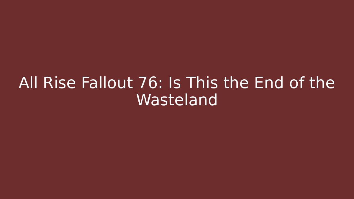 All Rise Fallout 76: Is This the End of the Wasteland