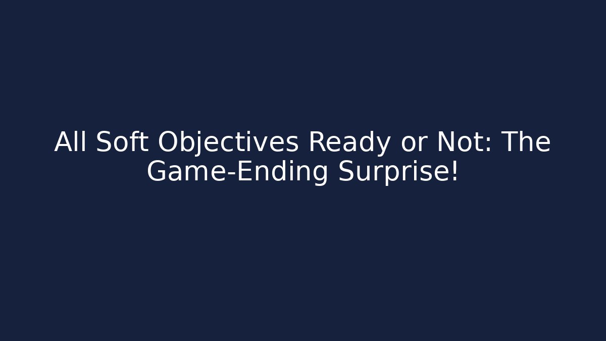 All Soft Objectives Ready or Not: The Game-Ending Surprise!