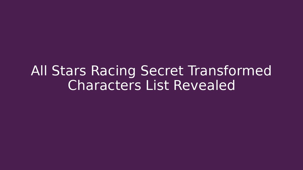 All Stars Racing Secret Transformed Characters List Revealed