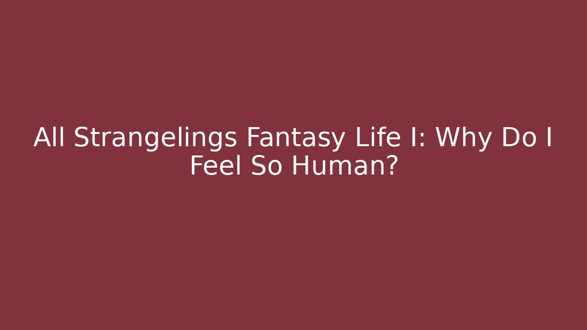 All Strangelings Fantasy Life I: Why Do I Feel So Human?