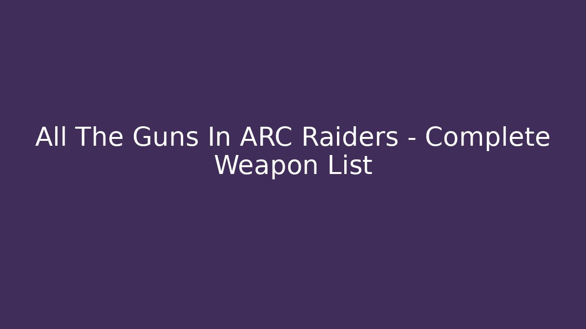 All The Guns In ARC Raiders - Complete Weapon List