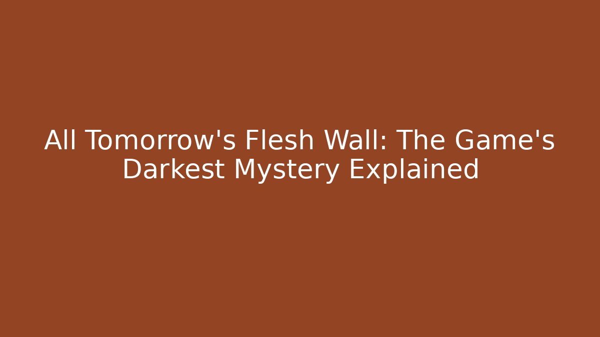 All Tomorrow's Flesh Wall: The Game's Darkest Mystery Explained - Critter Realm