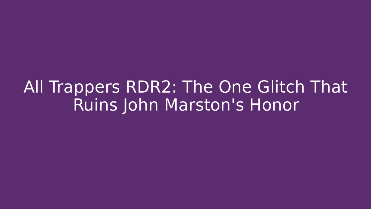 All Trappers RDR2: The One Glitch That Ruins John Marston's Honor