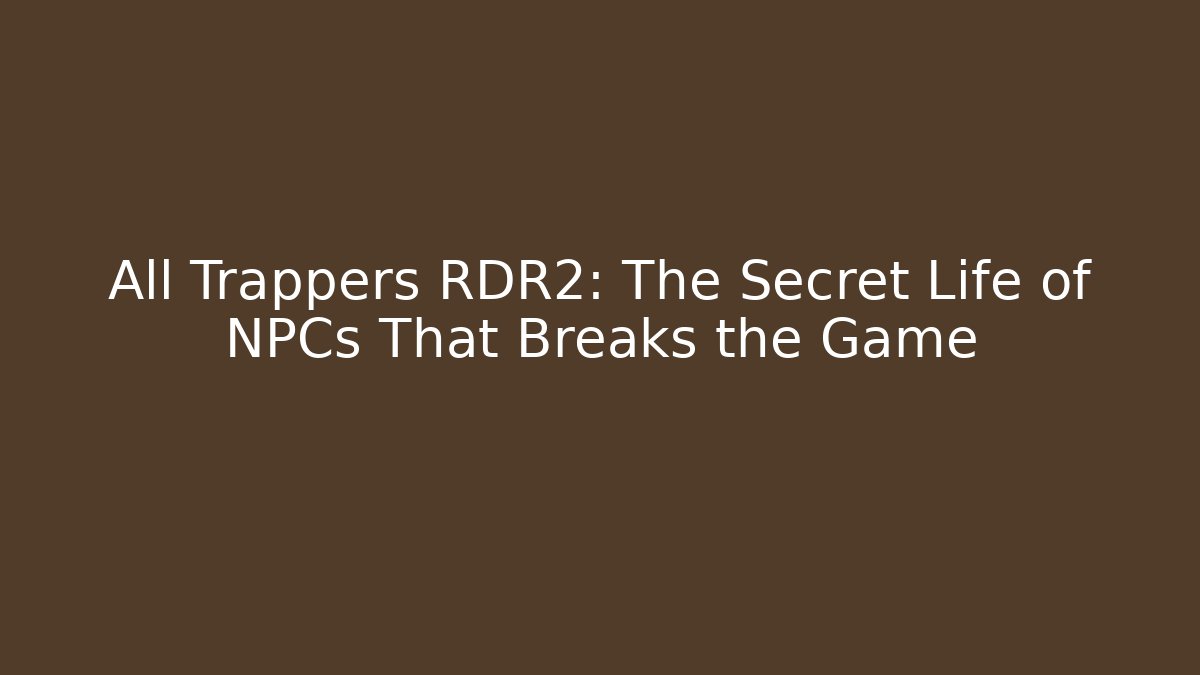 All Trappers RDR2: The Secret Life of NPCs That Breaks the Game