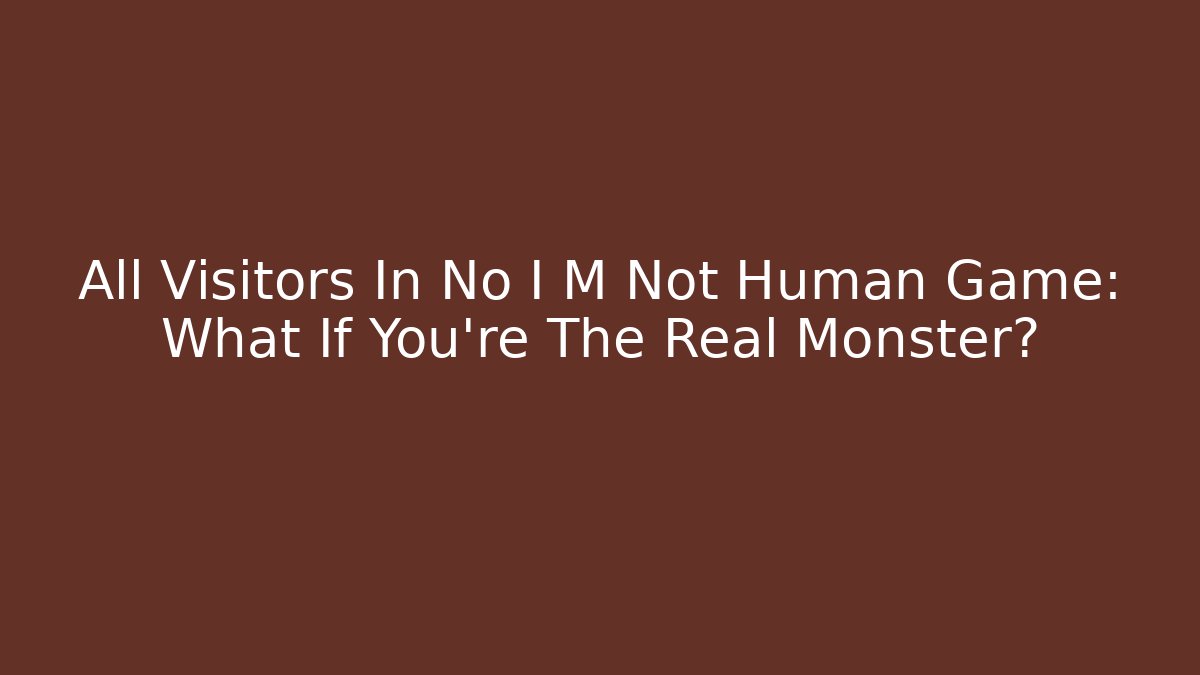 All Visitors In No I M Not Human Game: What If You're The Real Monster?