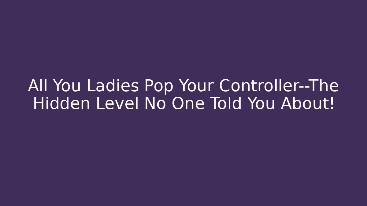 All You Ladies Pop Your Controller—The Hidden Level No One Told You About!