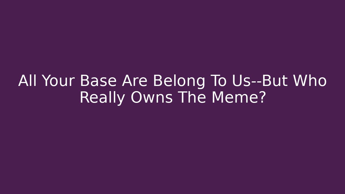 All Your Base Are Belong To Us—But Who Really Owns The Meme?