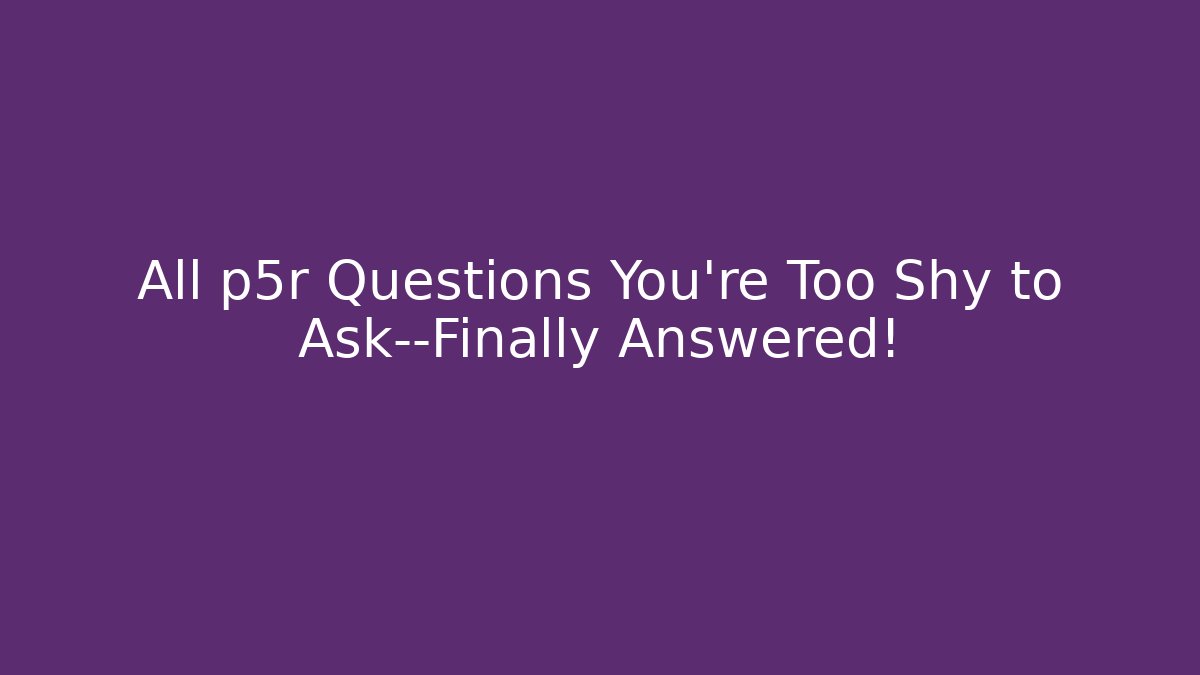 All p5r Questions You're Too Shy to Ask—Finally Answered!