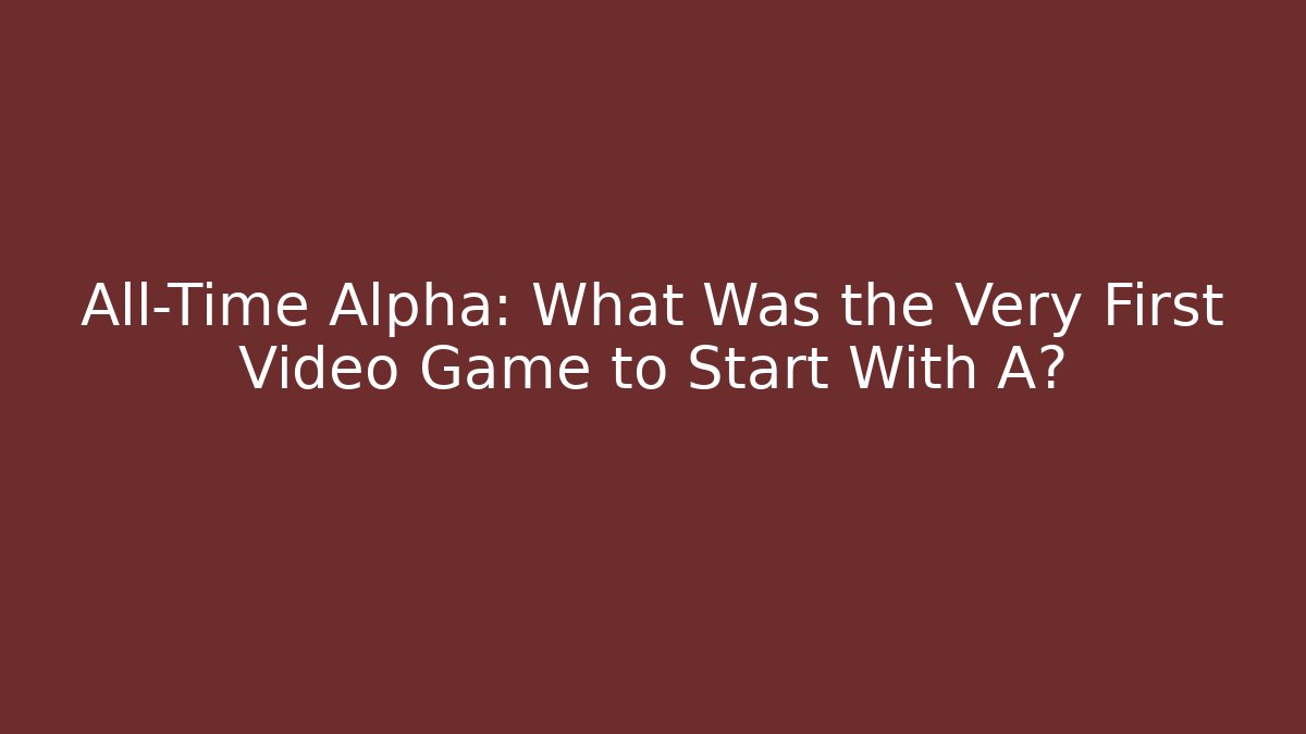 All-Time Alpha: What Was the Very First Video Game to Start With A?