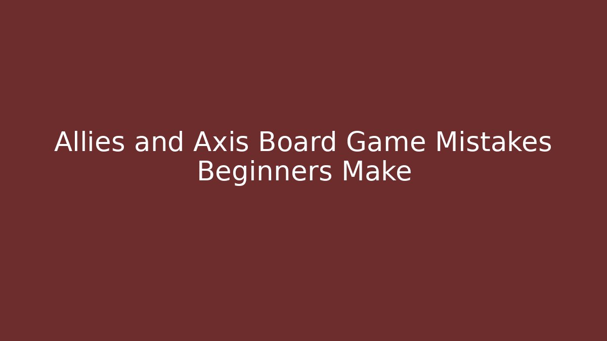 Allies and Axis Board Game Mistakes Beginners Make