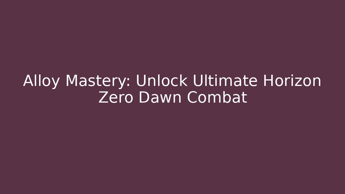 Alloy Mastery: Unlock Ultimate Horizon Zero Dawn Combat