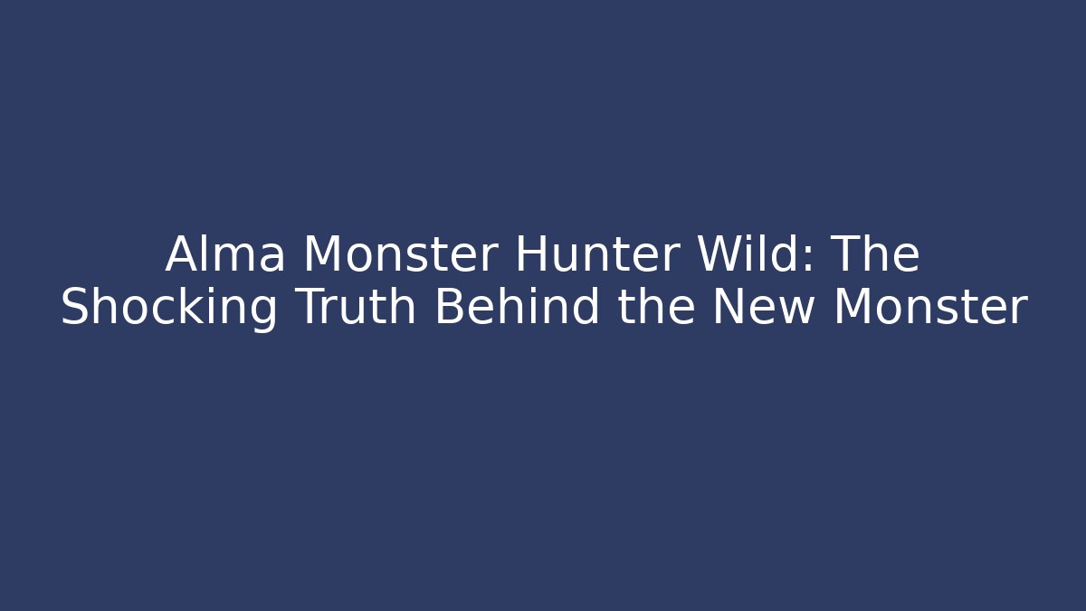 Alma Monster Hunter Wild: The Shocking Truth Behind the New Monster