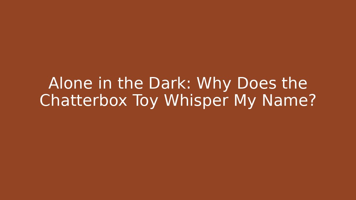 Alone in the Dark: Why Does the Chatterbox Toy Whisper My Name?