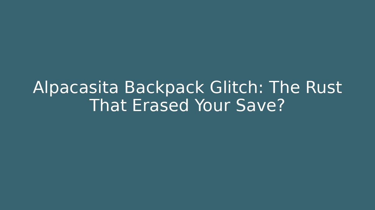 Alpacasita Backpack Glitch: The Rust That Erased Your Save?