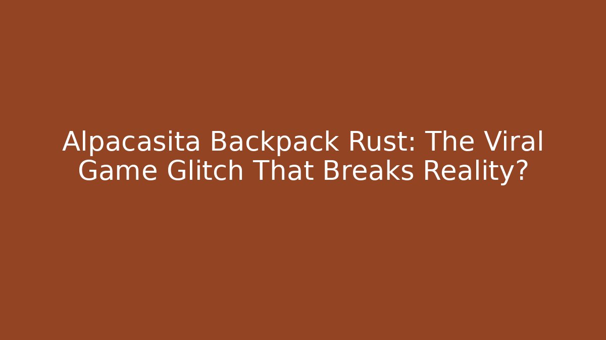 Alpacasita Backpack Rust: The Viral Game Glitch That Breaks Reality?