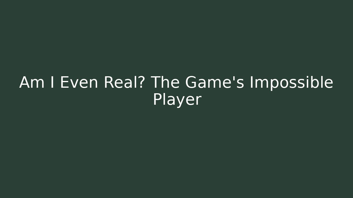 Am I Even Real? The Game's Impossible Player