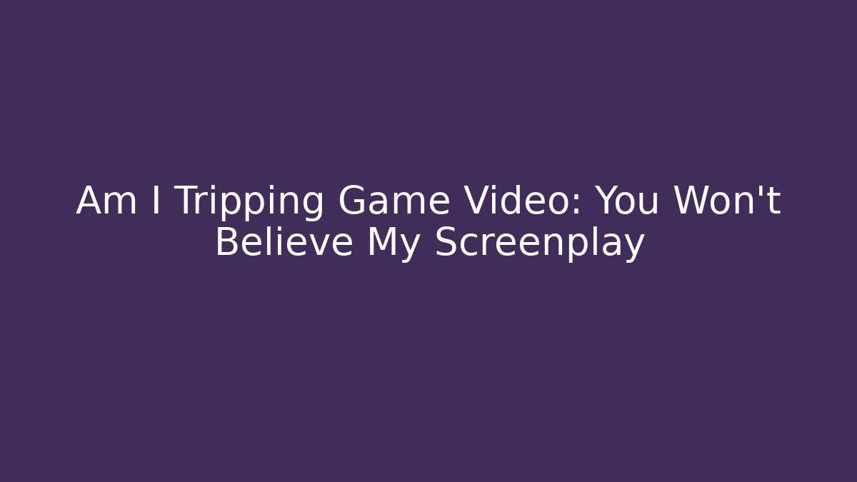 Am I Tripping Game Video: You Won't Believe My Screenplay