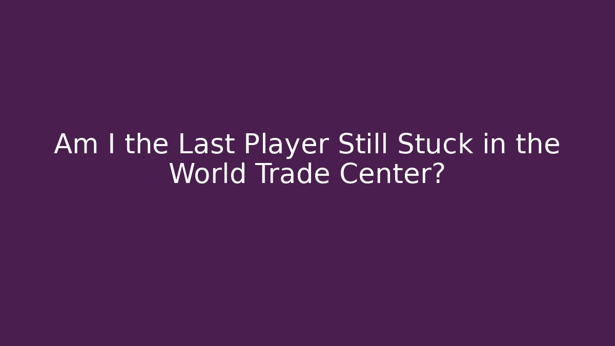 Am I the Last Player Still Stuck in the World Trade Center?