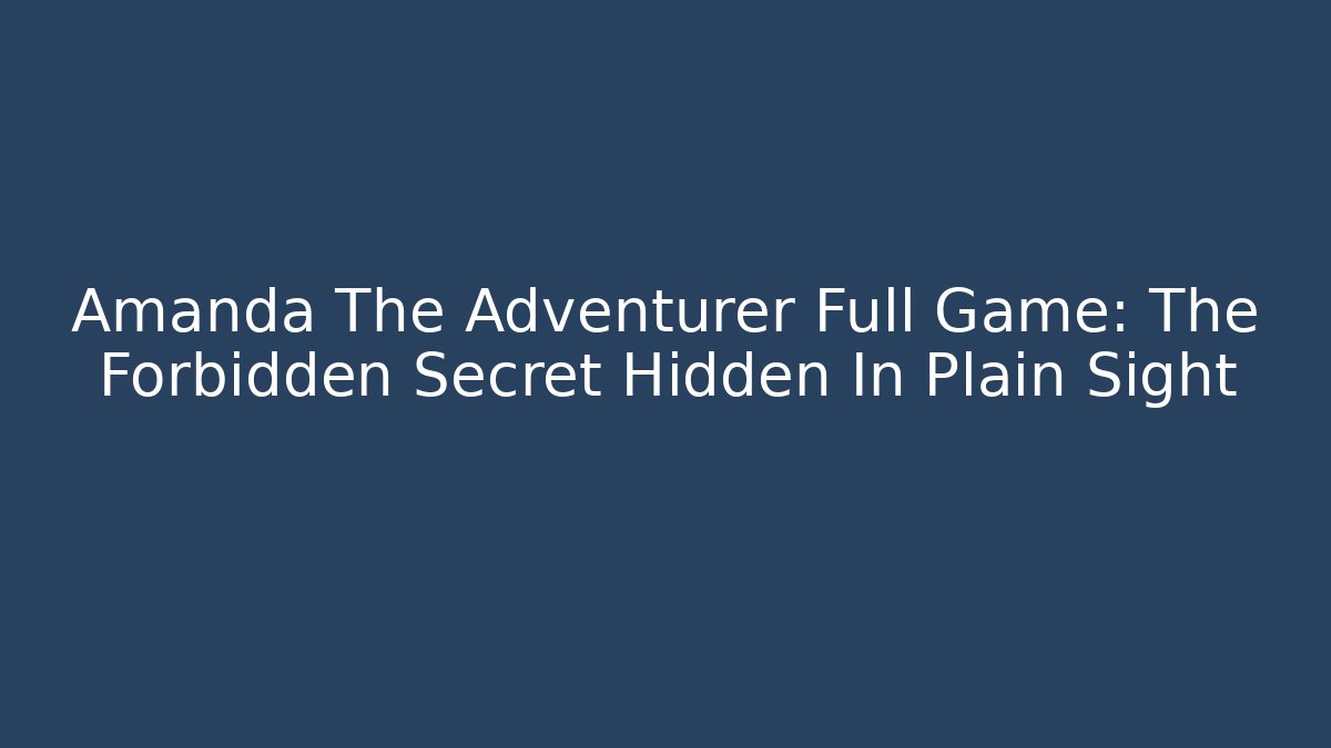 Amanda The Adventurer Full Game: The Forbidden Secret Hidden In Plain Sight