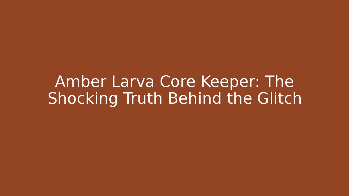 Amber Larva Core Keeper: The Shocking Truth Behind the Glitch