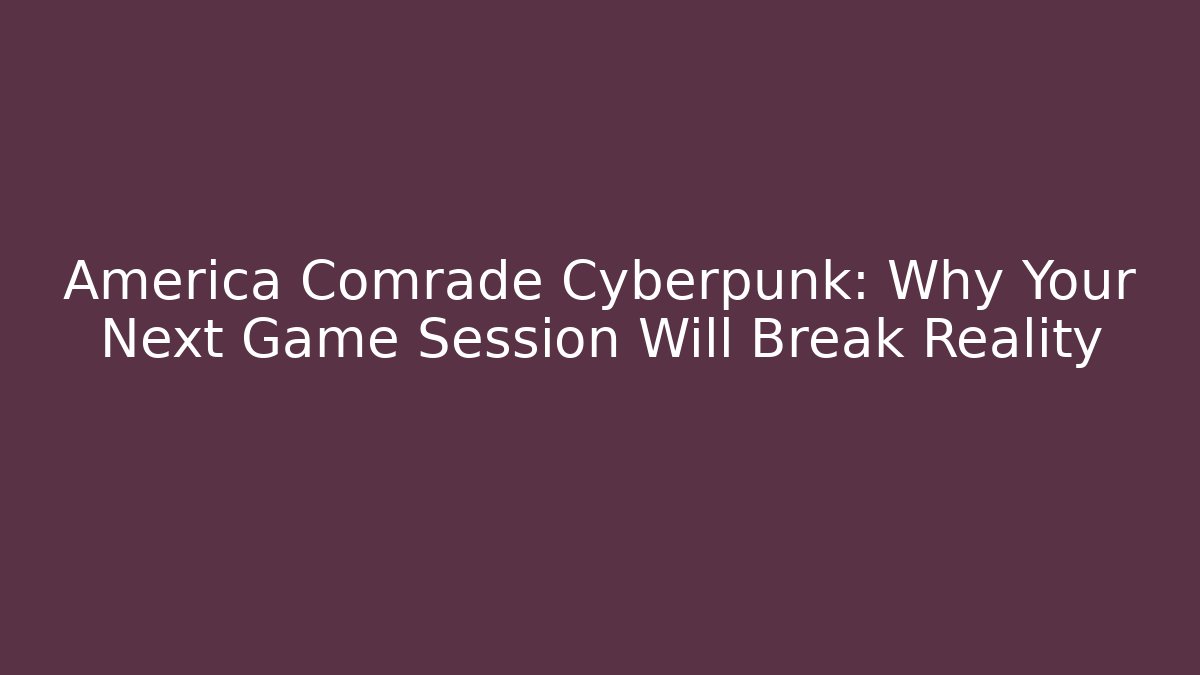 America Comrade Cyberpunk: Why Your Next Game Session Will Break Reality