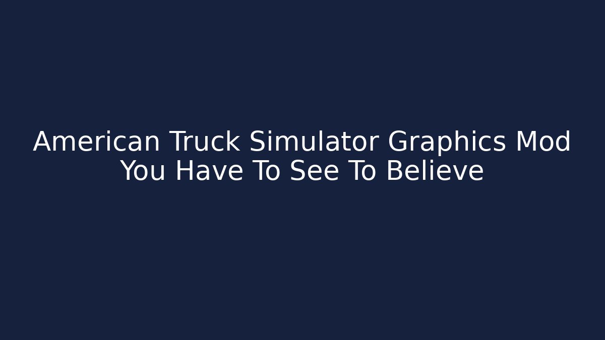 American Truck Simulator Graphics Mod You Have To See To Believe