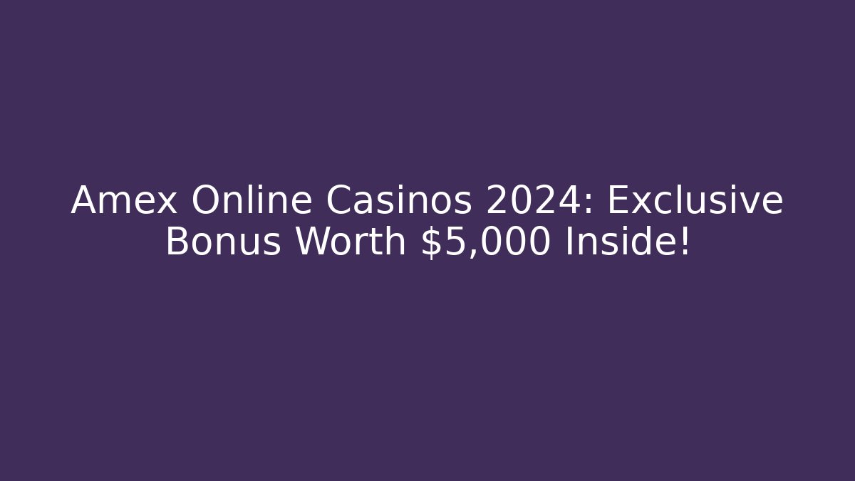 Amex Online Casinos 2024: Exclusive Bonus Worth $5,000 Inside!
