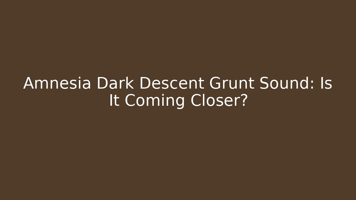 Amnesia Dark Descent Grunt Sound: Is It Coming Closer?
