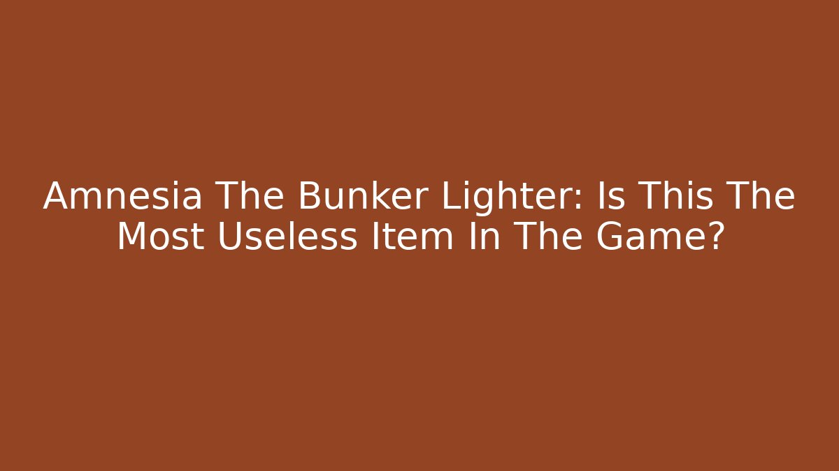 Amnesia The Bunker Lighter: Is This The Most Useless Item In The Game?