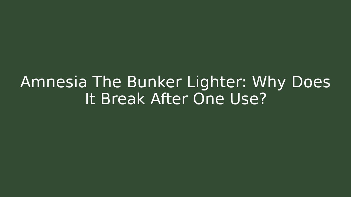 Amnesia The Bunker Lighter: Why Does It Break After One Use?