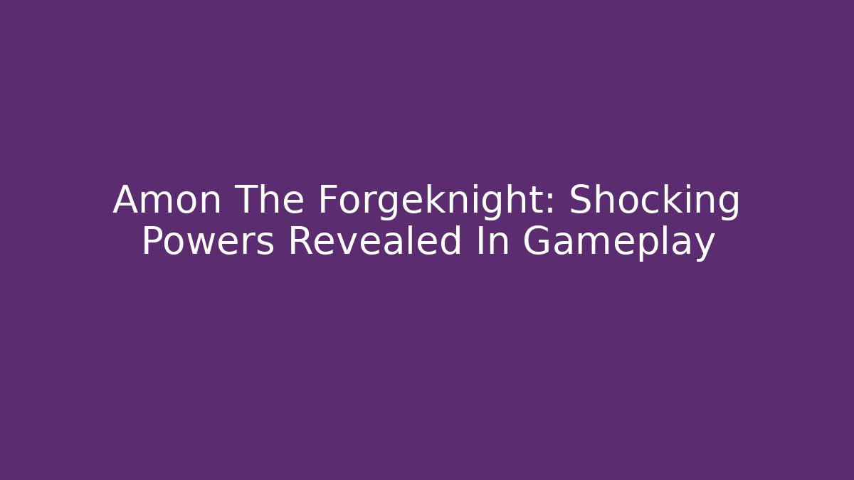 Amon The Forgeknight: Shocking Powers Revealed In Gameplay