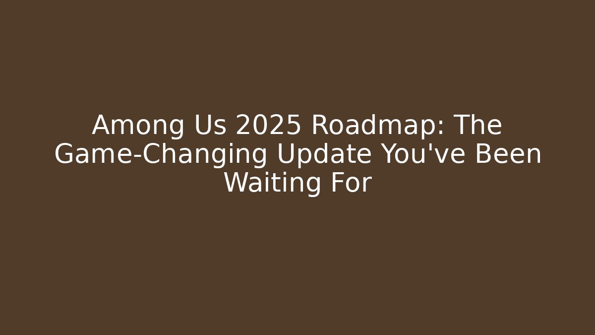 Among Us 2025 Roadmap: The Game-Changing Update You’ve Been Waiting For