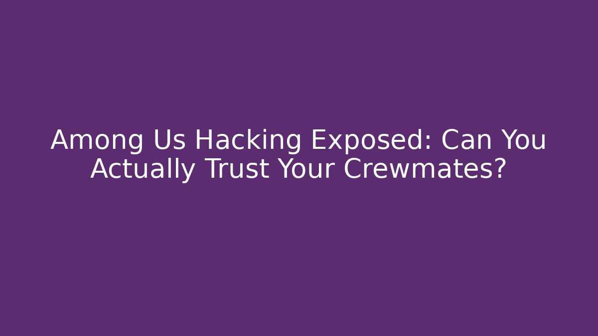 Among Us Hacking Exposed: Can You Actually Trust Your Crewmates?