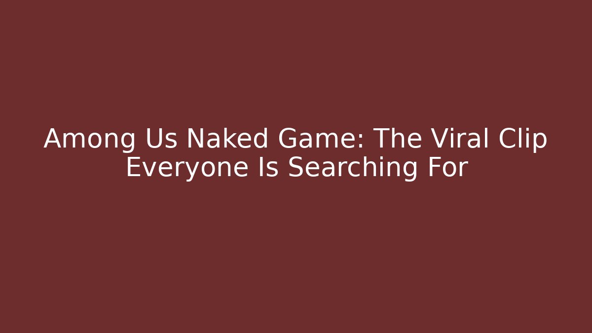 Among Us Naked Game: The Viral Clip Everyone Is Searching For